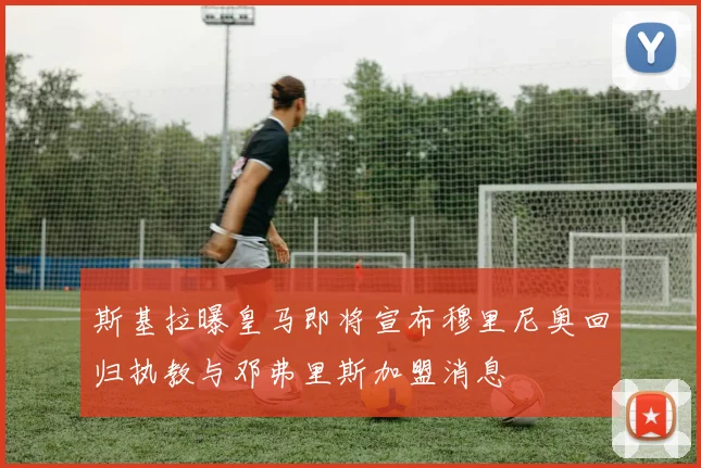 斯基拉曝皇马即将宣布穆里尼奥回归执教与邓弗里斯加盟消息