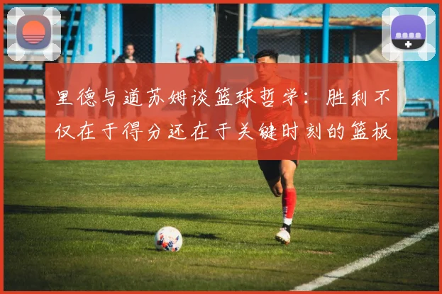 里德与道苏姆谈篮球哲学：胜利不仅在于得分还在于关键时刻的篮板球