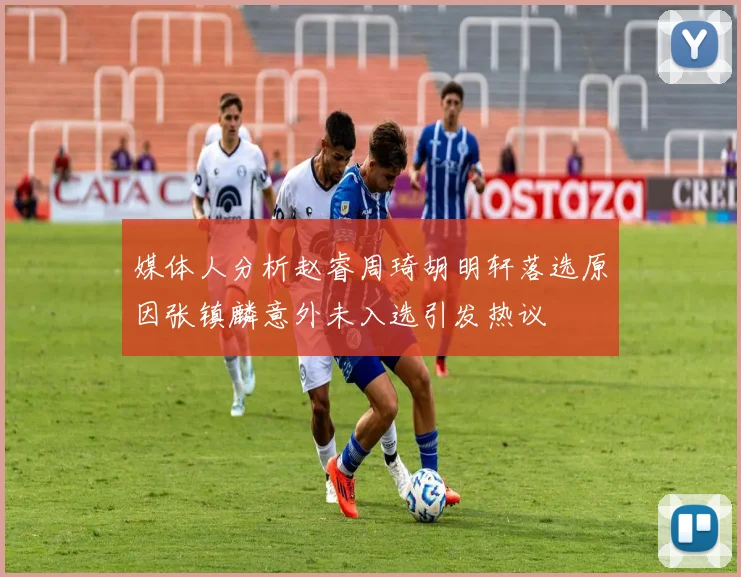 媒体人分析赵睿周琦胡明轩落选原因张镇麟意外未入选引发热议