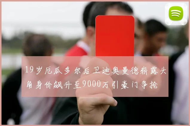 19岁厄瓜多尔后卫迪奥曼德崭露头角身价飙升至9000万引豪门争抢