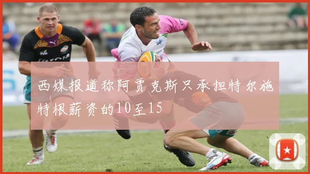 西媒报道称阿贾克斯只承担特尔施特根薪资的10至15