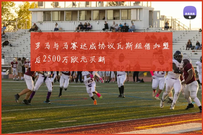 罗马与马赛达成协议瓦斯租借加盟后2500万欧元买断