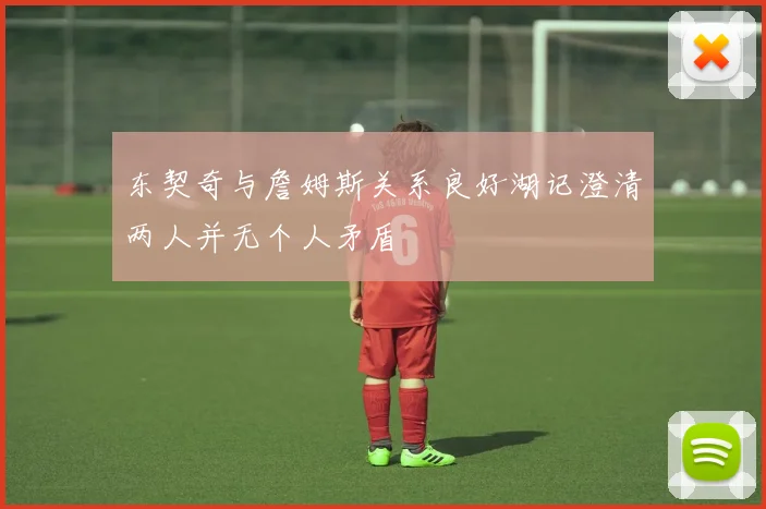 东契奇与詹姆斯关系良好湖记澄清两人并无个人矛盾