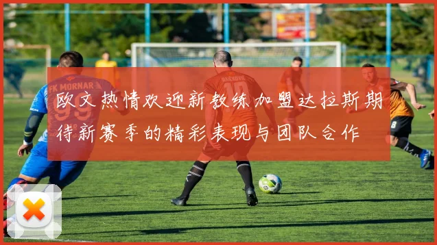 欧文热情欢迎新教练加盟达拉斯期待新赛季的精彩表现与团队合作
