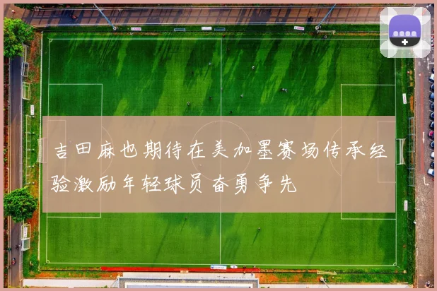 吉田麻也期待在美加墨赛场传承经验激励年轻球员奋勇争先
