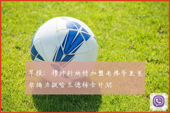 早报：穆帅科纳特加盟老佛爷里克尔梅力挺哈兰德转会计划