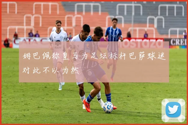 姆巴佩称皇马为足坛标杆巴萨球迷对此不以为然