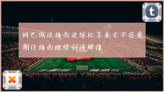 姆巴佩谈梅西进球纪录表示不在意期待梅西继续创造辉煌