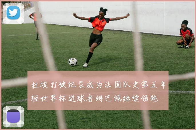 杜埃打破纪录成为法国队史第五年轻世界杯进球者姆巴佩继续领跑
