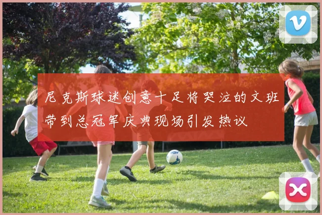 尼克斯球迷创意十足将哭泣的文班带到总冠军庆典现场引发热议