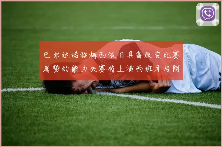 巴尔达诺称梅西依旧具备改变比赛局势的能力决赛将上演西班牙与阿根廷的对决
