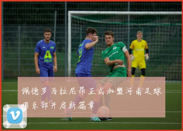 佩德罗马拉尼昂正式加盟河南足球俱乐部开启新篇章