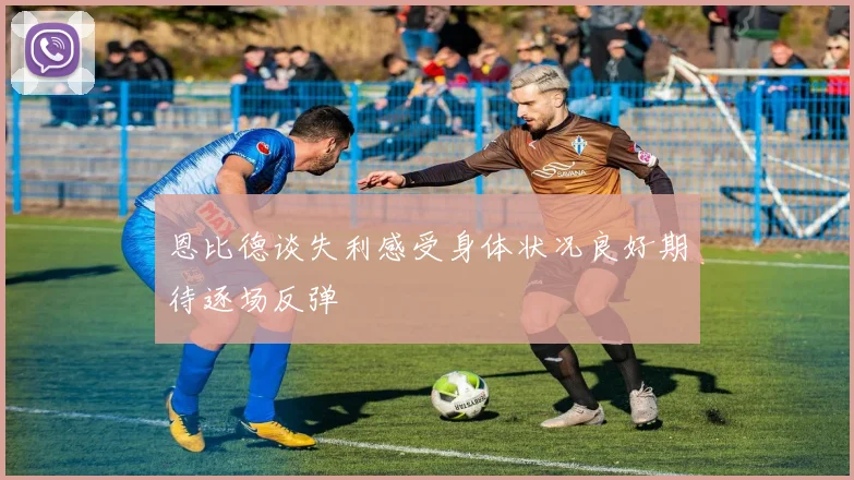 恩比德谈失利感受身体状况良好期待逐场反弹