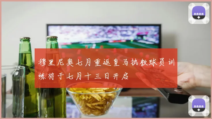 穆里尼奥七月重返皇马执教球员训练将于七月十三日开启